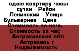 сдаю квартиру часы-сутки › Район ­ Ленинский › Улица ­ Бульварная › Цена ­ 1 000 › Стоимость за ночь ­ 800 › Стоимость за час ­ 250 - Астраханская обл., Астрахань г. Недвижимость » Квартиры аренда посуточно   . Астраханская обл.,Астрахань г.